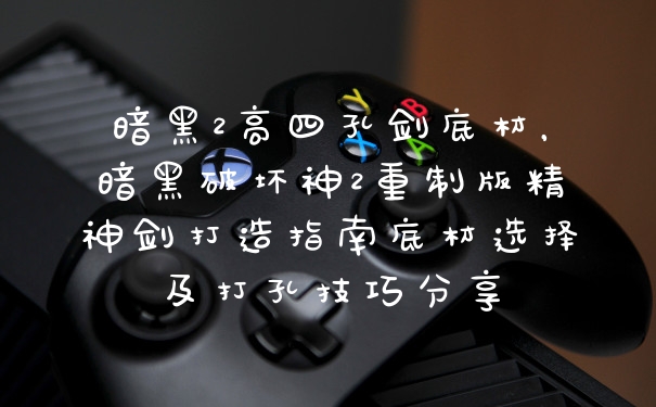 暗黑2高四孔剑底材，暗黑破坏神2重制版精神剑打造指南底材选择及打孔技巧分享