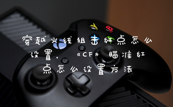 穿越火线狙击红点怎么设置，《CF》瞄准红点怎么设置方法