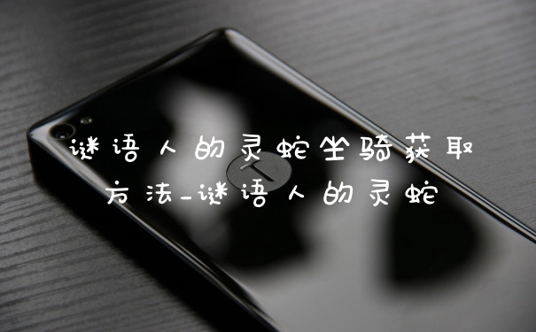 谜语人的灵蛇坐骑获取方法_谜语人的灵蛇