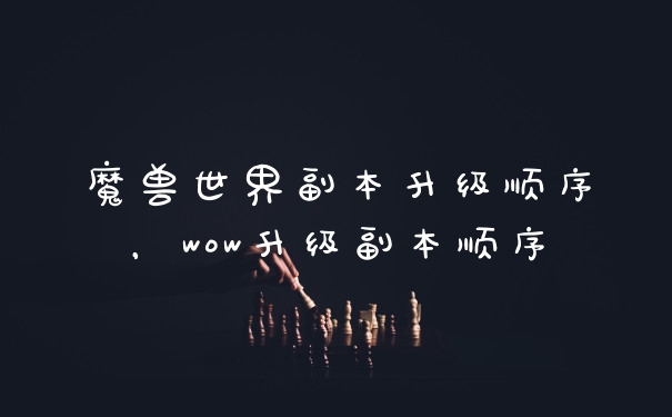 魔兽世界副本升级顺序，wow升级副本顺序