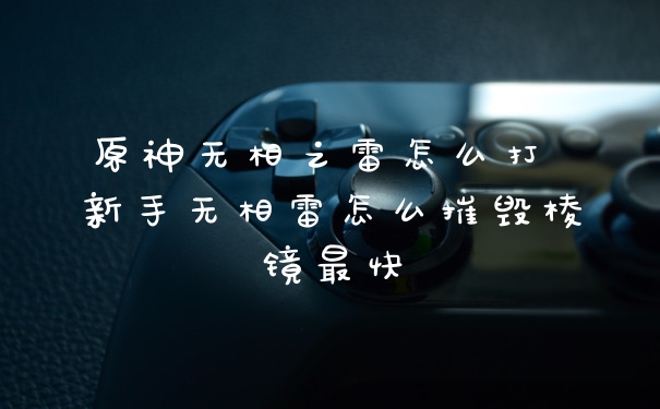 原神无相之雷怎么打 新手无相雷怎么摧毁棱镜最快