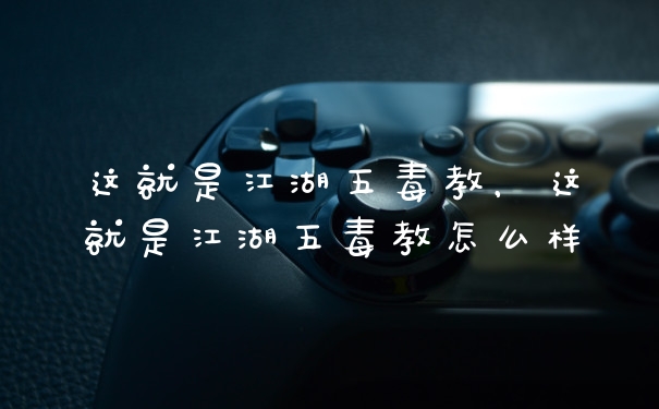 这就是江湖五毒教，这就是江湖五毒教怎么样