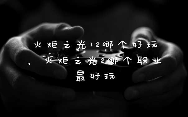 火炬之光12哪个好玩，火炬之光2哪个职业最好玩