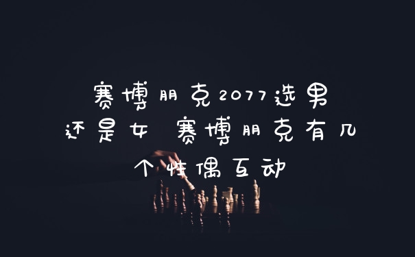 赛博朋克2077选男还是女 赛博朋克有几个性偶互动