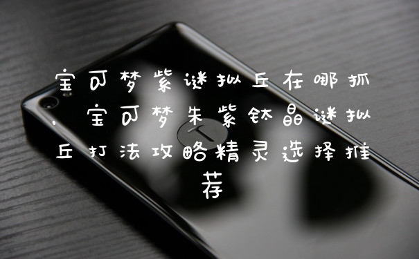 宝可梦紫谜拟丘在哪抓，宝可梦朱紫钛晶谜拟丘打法攻略精灵选择推荐