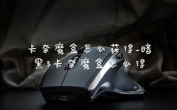 卡奈魔盒怎么获得_暗黑3卡奈魔盒怎么得