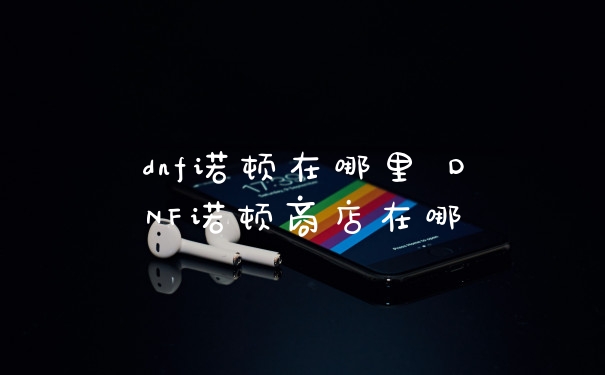 dnf诺顿在哪里 DNF诺顿商店在哪