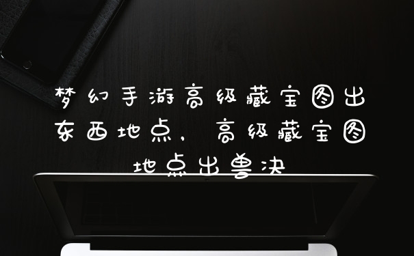 梦幻手游高级藏宝图出东西地点，高级藏宝图地点出兽决