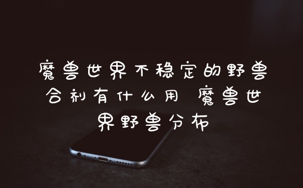 魔兽世界不稳定的野兽合剂有什么用 魔兽世界野兽分布