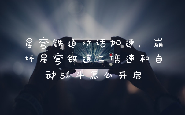 星穹铁道对话加速,崩坏星穹铁道二倍速和自动战斗怎么开启
