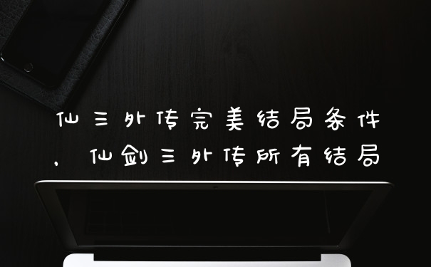 仙三外传完美结局条件，仙剑三外传所有结局
