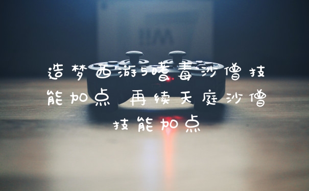 造梦西游5嗜毒沙僧技能加点 再续天庭沙僧技能加点