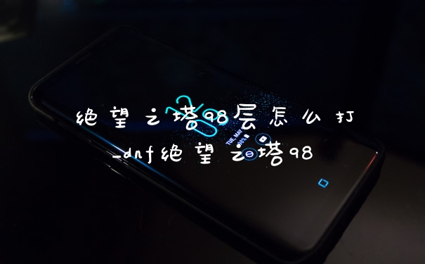 绝望之塔98层怎么打_dnf绝望之塔98