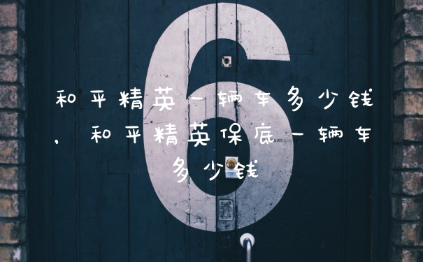 和平精英一辆车多少钱，和平精英保底一辆车多少钱