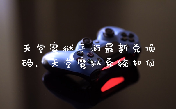 天堂魔狱手游最新兑换码,天堂魔狱系统如何