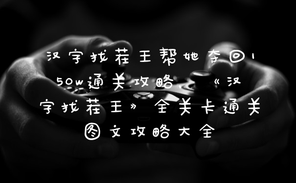汉字找茬王帮她夺回150w通关攻略，《汉字找茬王》全关卡通关图文攻略大全