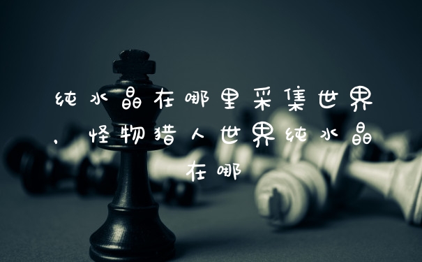 纯水晶在哪里采集世界,怪物猎人世界纯水晶在哪