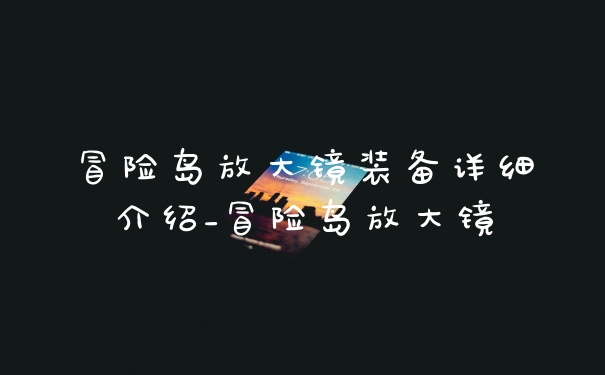 冒险岛放大镜装备详细介绍_冒险岛放大镜