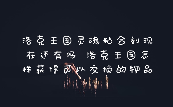 洛克王国灵魂粘合剂现在还有吗 洛克王国怎样获得可以交换的物品