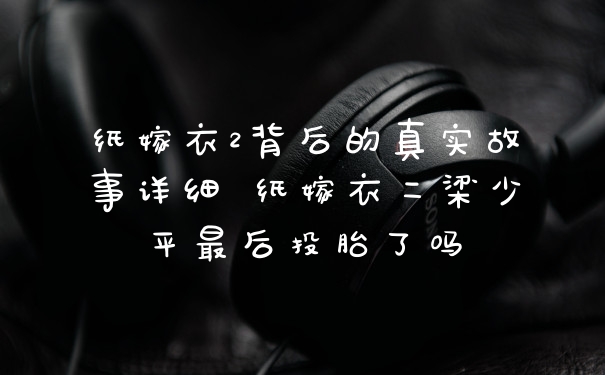 纸嫁衣2背后的真实故事详细 纸嫁衣二梁少平最后投胎了吗