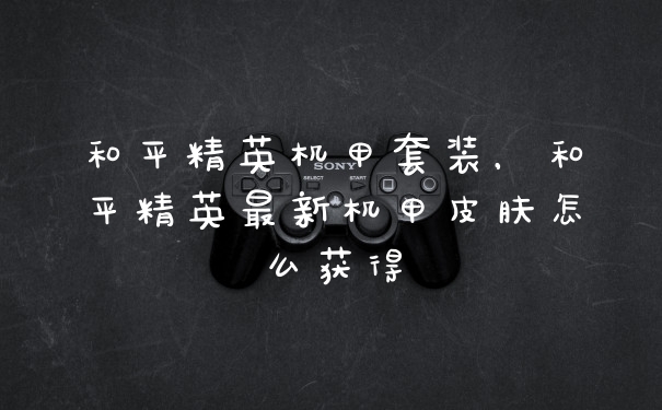 和平精英机甲套装，和平精英最新机甲皮肤怎么获得