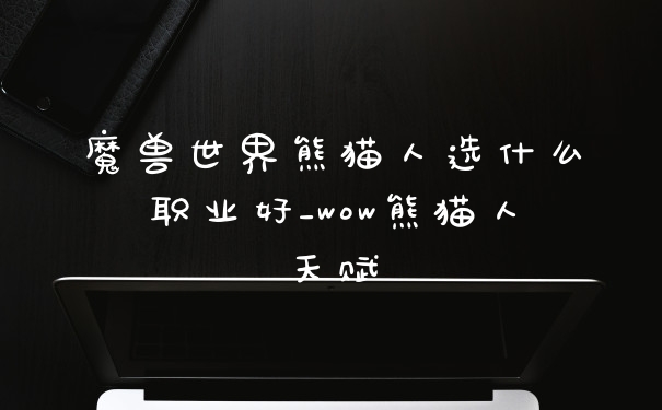 魔兽世界熊猫人选什么职业好_wow熊猫人天赋
