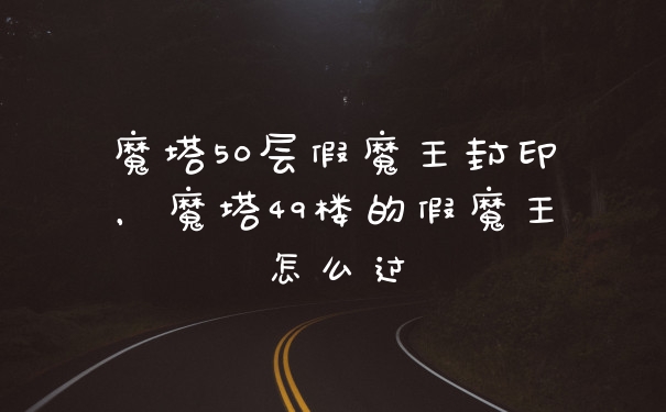魔塔50层假魔王封印，魔塔49楼的假魔王怎么过