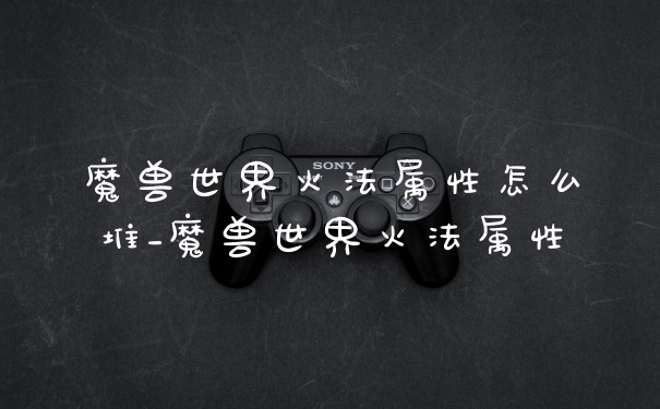 魔兽世界火法属性怎么堆_魔兽世界火法属性