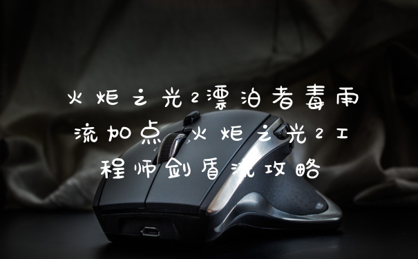 火炬之光2漂泊者毒雨流加点 火炬之光2工程师剑盾流攻略