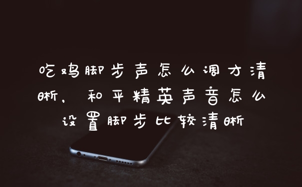 吃鸡脚步声怎么调才清晰，和平精英声音怎么设置脚步比较清晰