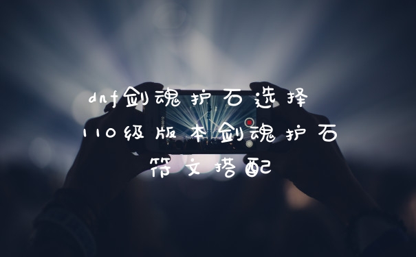dnf剑魂护石选择 110级版本剑魂护石符文搭配