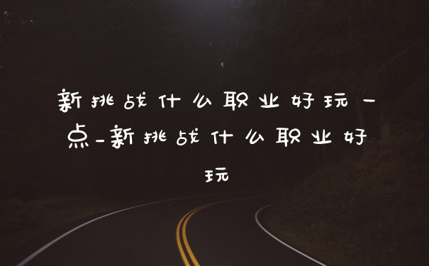 新挑战什么职业好玩一点_新挑战什么职业好玩