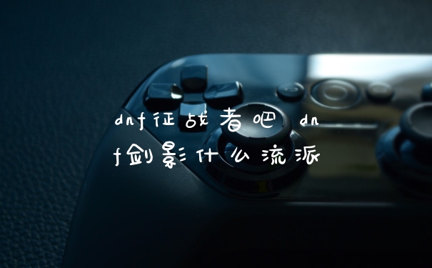 dnf征战者吧 dnf剑影什么流派