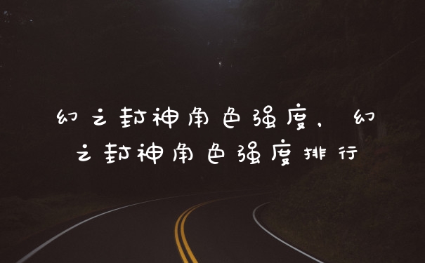 幻之封神角色强度，幻之封神角色强度排行