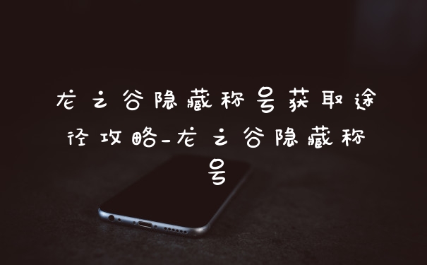 龙之谷隐藏称号获取途径攻略_龙之谷隐藏称号