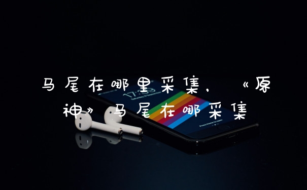 马尾在哪里采集，《原神》马尾在哪采集