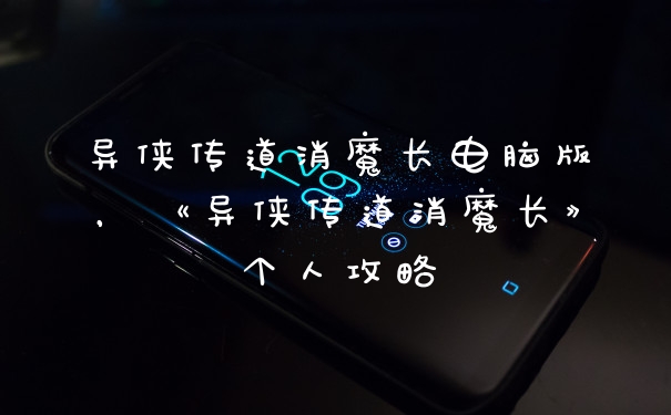 异侠传道消魔长电脑版，《异侠传道消魔长》个人攻略