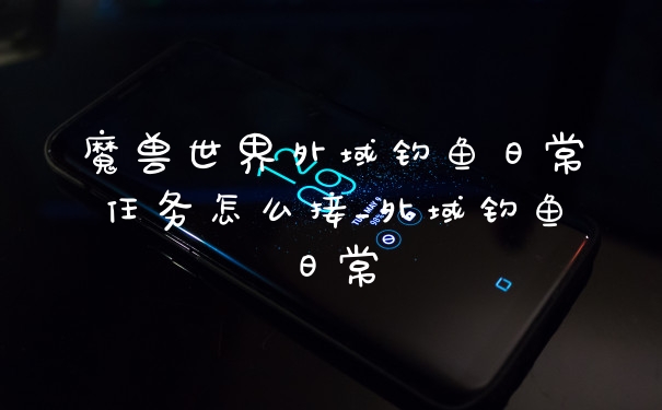 魔兽世界外域钓鱼日常任务怎么接_外域钓鱼日常