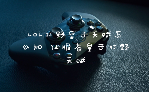 LOL打野皇子天赋怎么加 征服者皇子打野天赋