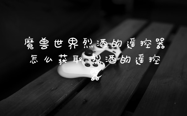 魔兽世界烈酒的遥控器怎么获取_烈酒的遥控器