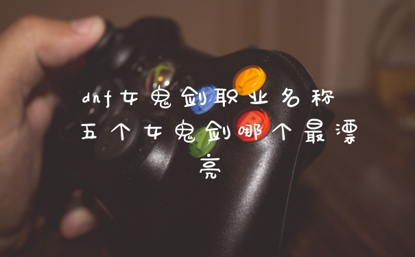 dnf女鬼剑职业名称 五个女鬼剑哪个最漂亮