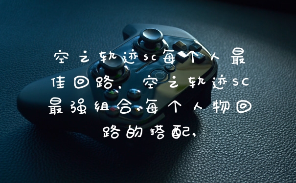 空之轨迹sc每个人最佳回路，空之轨迹SC最强组合,每个人物回路的搭配,
