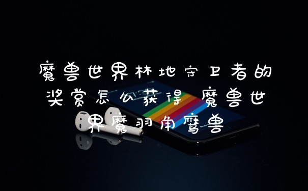 魔兽世界林地守卫者的奖赏怎么获得 魔兽世界魔羽角鹰兽