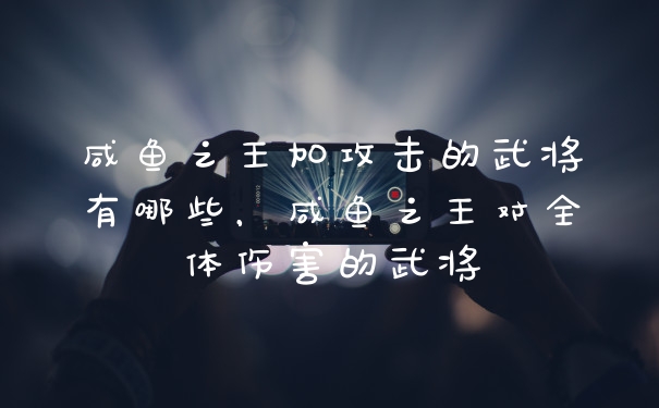 咸鱼之王加攻击的武将有哪些，咸鱼之王对全体伤害的武将