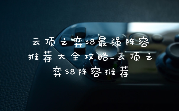 云顶之弈s8最强阵容推荐大全攻略_云顶之弈S8阵容推荐