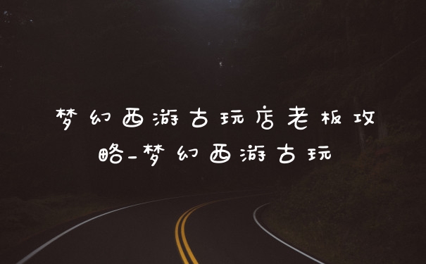 梦幻西游古玩店老板攻略_梦幻西游古玩