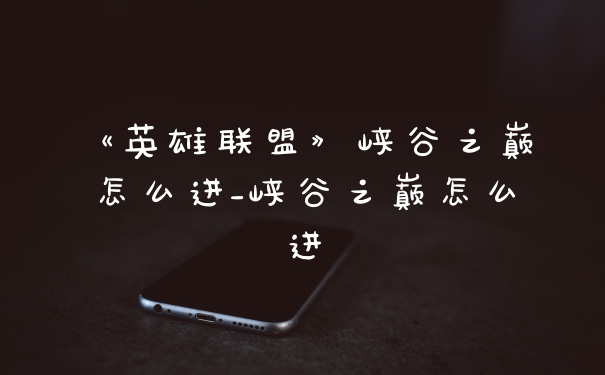 《英雄联盟》峡谷之巅怎么进_峡谷之巅怎么进