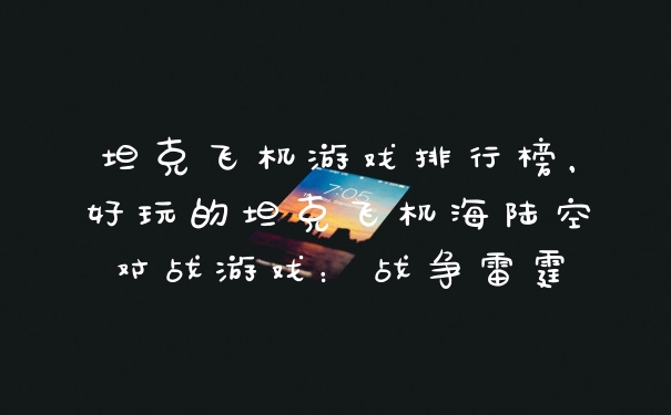 坦克飞机游戏排行榜，好玩的坦克飞机海陆空对战游戏：战争雷霆