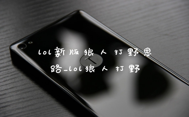 lol新版狼人打野思路_lol狼人打野