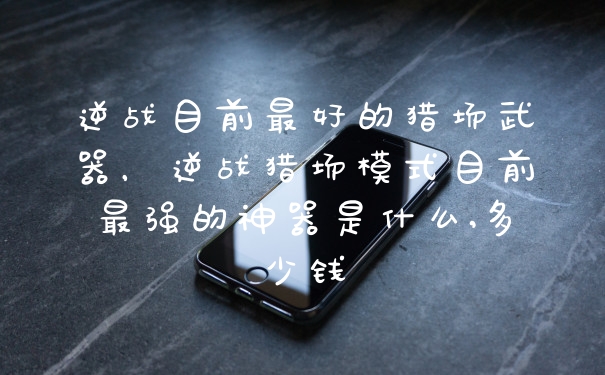 逆战目前最好的猎场武器，逆战猎场模式目前最强的神器是什么,多少钱